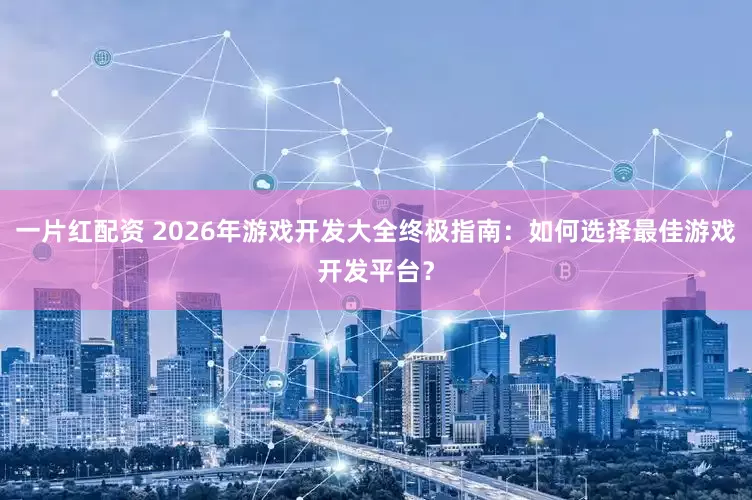 一片红配资 2026年游戏开发大全终极指南:如何选择最佳游戏开发平台?