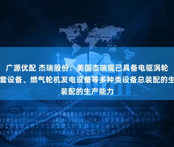 广源优配 杰瑞股份：美国杰瑞现已具备电驱涡轮压裂成套设备、燃气轮机发电设备等多种类设备总装配的生产能力