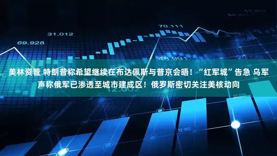 美林资管 特朗普称希望继续在布达佩斯与普京会晤!“红军城”告急 乌军声称俄军已渗透至城市建成区!俄罗斯密切关注美核动向