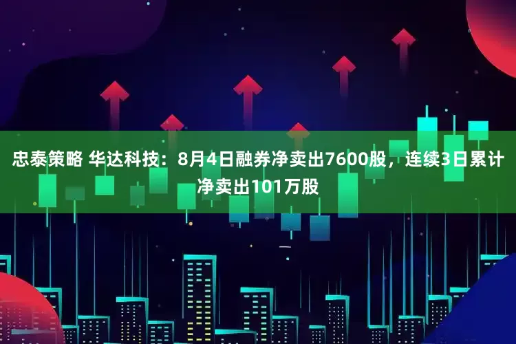 忠泰策略 华达科技：8月4日融券净卖出7600股，连续3日累计净卖出101万股