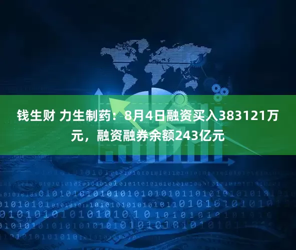钱生财 力生制药:8月4日融资买入383121万元,融资融券余额243亿元