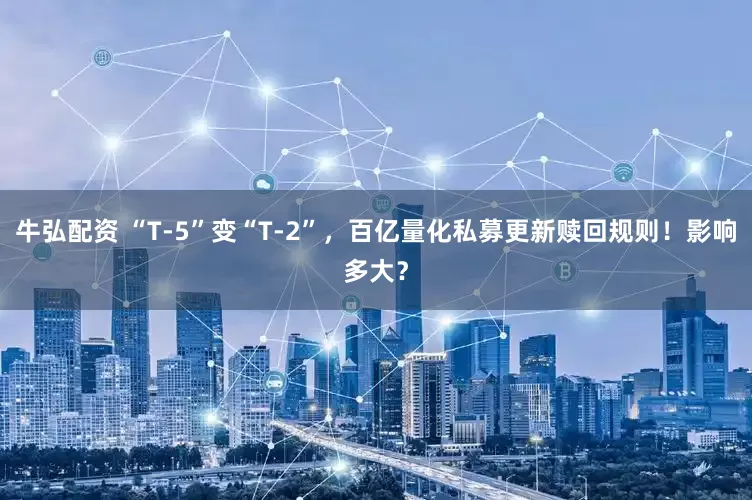 牛弘配资 “T-5”变“T-2”，百亿量化私募更新赎回规则！影响多大？