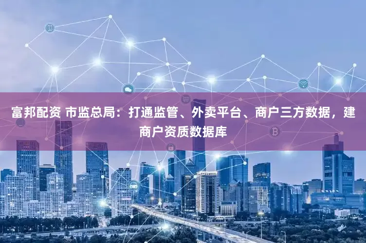 富邦配资 市监总局：打通监管、外卖平台、商户三方数据，建商户资质数据库